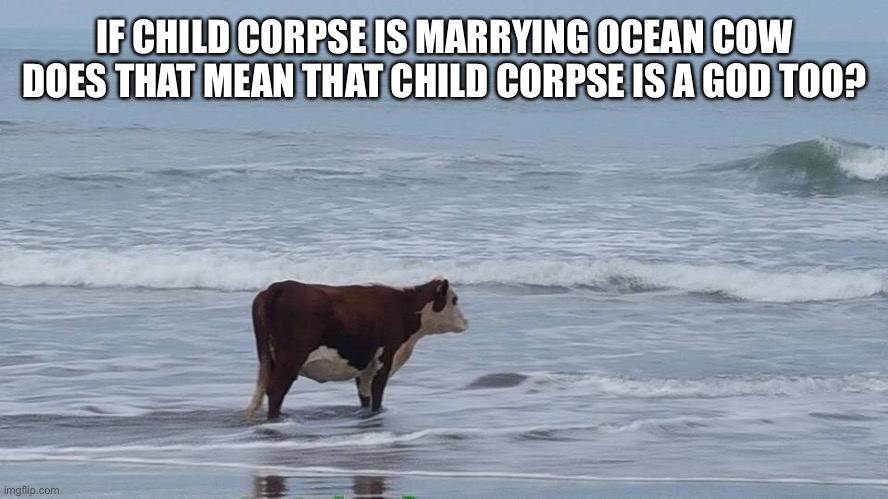 Ye |  IF CHILD CORPSE IS MARRYING OCEAN COW DOES THAT MEAN THAT CHILD CORPSE IS A GOD TOO? | image tagged in sad cow,ocean cow,ocean | made w/ Imgflip meme maker