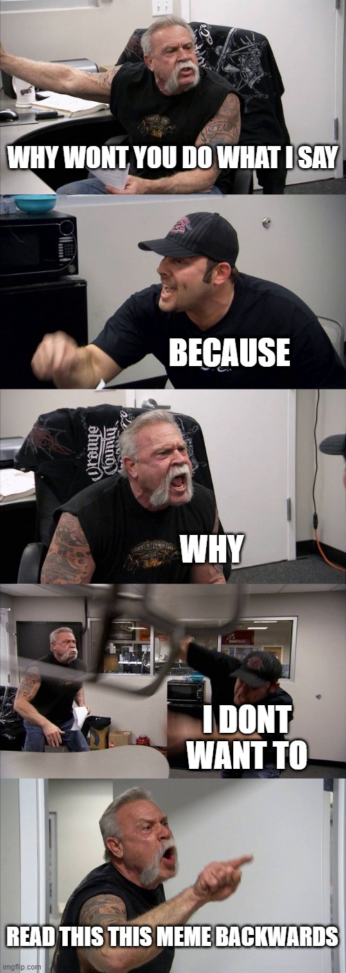 ANGRY MEN | WHY WONT YOU DO WHAT I SAY; BECAUSE; WHY; I DONT WANT TO; READ THIS THIS MEME BACKWARDS | image tagged in memes,american chopper argument | made w/ Imgflip meme maker