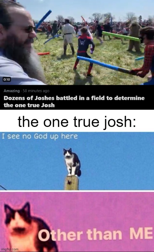 get in josh lad | the one true josh: | image tagged in i see no god up here,memes | made w/ Imgflip meme maker
