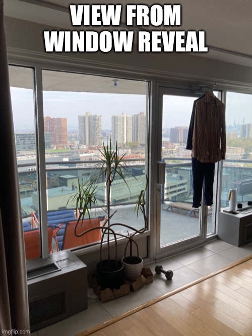 .-. | VIEW FROM WINDOW REVEAL | image tagged in memes,bruh | made w/ Imgflip meme maker