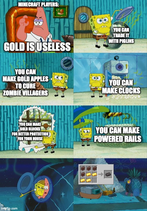Spongebob diapers meme | MINECRAFT PLAYERS:; YOU CAN TRADE IT WITH PIGLINS; GOLD IS USELESS; YOU CAN MAKE GOLD APPLES TO CURE ZOMBIE VILLAGERS; YOU CAN MAKE CLOCKS; YOU CAN MAKE GOLD BLOCKS FOR BETTER PROTECTION FOR YOUR HOUSE; YOU CAN MAKE POWERED RAILS | image tagged in spongebob diapers meme,minecraft,gold | made w/ Imgflip meme maker