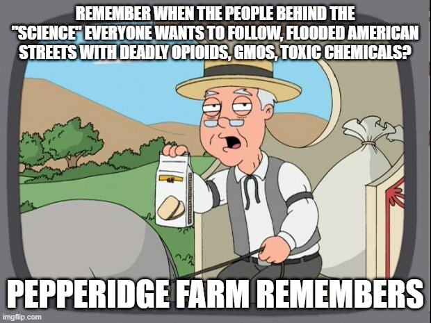 it was like 2 years ago,   remember? | REMEMBER WHEN THE PEOPLE BEHIND THE "SCIENCE" EVERYONE WANTS TO FOLLOW, FLOODED AMERICAN STREETS WITH DEADLY OPIOIDS, GMOS, TOXIC CHEMICALS? PEPPERIDGE FARM REMEMBERS | image tagged in pepridge farms,truth,stupid liberals,big pharma | made w/ Imgflip meme maker