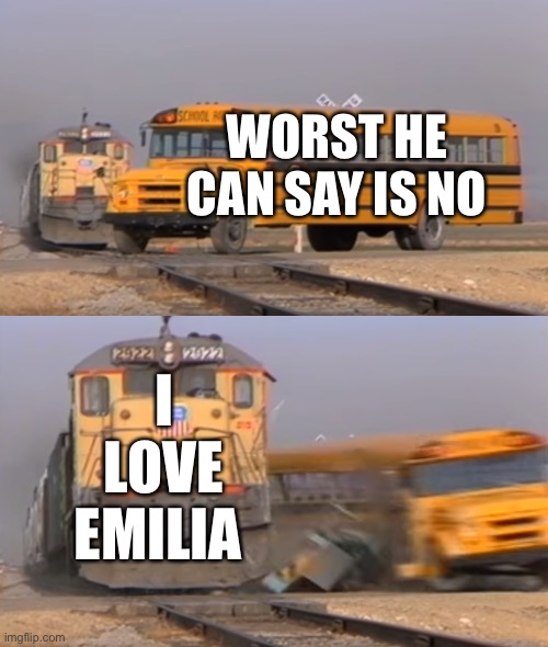 Re:Zero be like | WORST HE CAN SAY IS NO; I LOVE EMILIA | image tagged in a train hitting a school bus,memes,fun,re zero | made w/ Imgflip meme maker