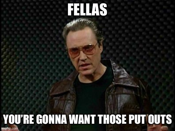 Bblcowbell | FELLAS; YOU’RE GONNA WANT THOSE PUT OUTS | image tagged in needs more cowbell | made w/ Imgflip meme maker