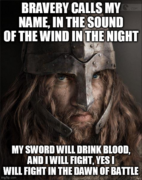 The Dawn Of Battle | BRAVERY CALLS MY NAME, IN THE SOUND OF THE WIND IN THE NIGHT; MY SWORD WILL DRINK BLOOD, AND I WILL FIGHT, YES I WILL FIGHT IN THE DAWN OF BATTLE | image tagged in viking,vikings,manowar,dawn of battle,the dawn of battle | made w/ Imgflip meme maker