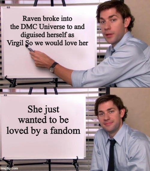 Jim Halpert Explains | Raven broke into the DMC Universe to and diguised herself as Virgil So we would love her; She just wanted to be loved by a fandom | image tagged in jim halpert explains,rwby | made w/ Imgflip meme maker