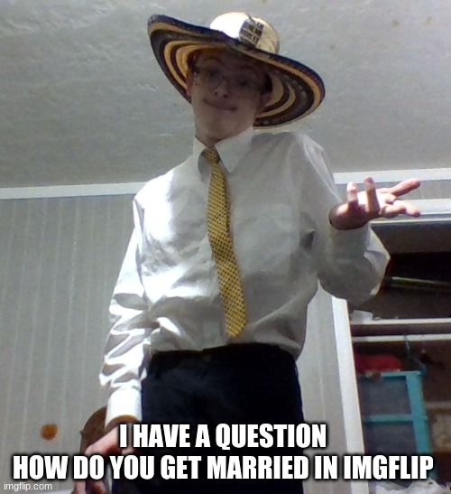 a question | I HAVE A QUESTION 
HOW DO YOU GET MARRIED IN IMGFLIP | image tagged in eh | made w/ Imgflip meme maker