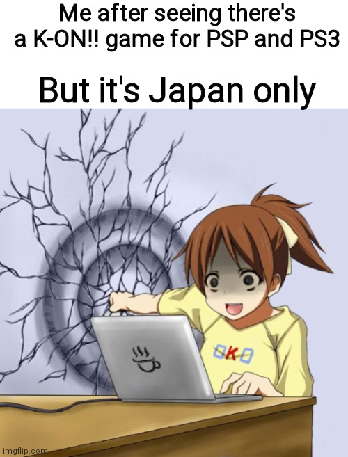 I dont think you'll believe me, but I'm Ui | Me after seeing there's a K-ON!! game for PSP and PS3; But it's Japan only | image tagged in ui punching a wall | made w/ Imgflip meme maker