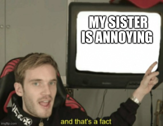don't ask for a sister trust me | MY SISTER IS ANNOYING | image tagged in and that's a fact,memes | made w/ Imgflip meme maker