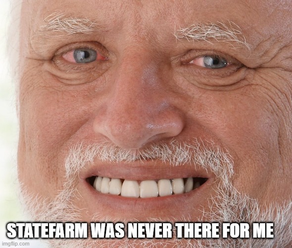 Hide the Pain Harold | STATEFARM WAS NEVER THERE FOR ME | image tagged in hide the pain harold | made w/ Imgflip meme maker