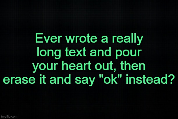 . | Ever wrote a really long text and pour your heart out, then erase it and say "ok" instead? | made w/ Imgflip meme maker
