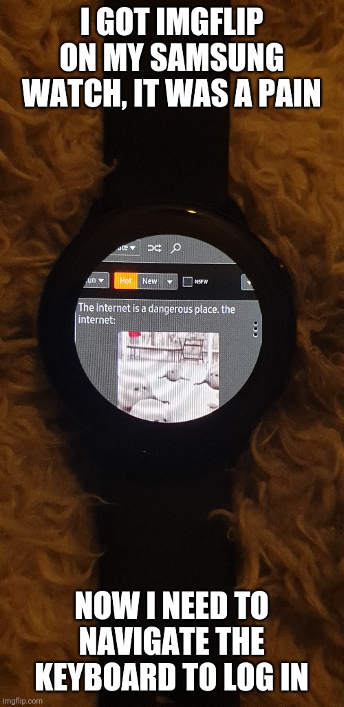 It took, so long | I GOT IMGFLIP ON MY SAMSUNG WATCH, IT WAS A PAIN; NOW I NEED TO NAVIGATE THE KEYBOARD TO LOG IN | made w/ Imgflip meme maker