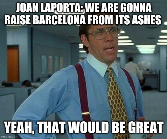 That Would Be Great Meme | JOAN LAPORTA: WE ARE GONNA RAISE BARCELONA FROM ITS ASHES; YEAH, THAT WOULD BE GREAT | image tagged in memes,that would be great | made w/ Imgflip meme maker