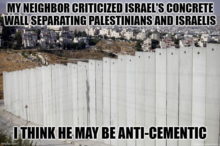 MY NEIGHBOR CRITICIZED ISRAEL'S CONCRETE WALL SEPARATING PALESTINIANS AND ISRAELIS; I THINK HE MAY BE ANTI-CEMENTIC | made w/ Imgflip meme maker