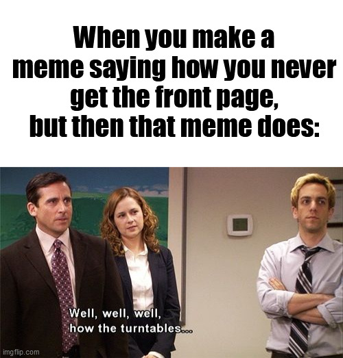really tho |  When you make a meme saying how you never get the front page, but then that meme does: | image tagged in blank white template,how the turntables | made w/ Imgflip meme maker