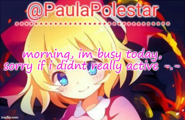 -.- | morning, im busy today, sorry if i didnt really active -.- | image tagged in paula announcement 2 | made w/ Imgflip meme maker