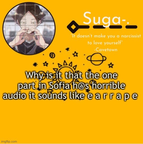 T-T | Why is it that the one part in Sofia h@s horrible audio it sounds like e a r r a p e | image tagged in y e l l o w | made w/ Imgflip meme maker