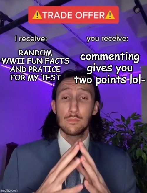 Trade offer | RANDOM WWII FUN FACTS
AND PRATICE FOR MY TEST; commenting gives you two points lol- | image tagged in trade offer | made w/ Imgflip meme maker