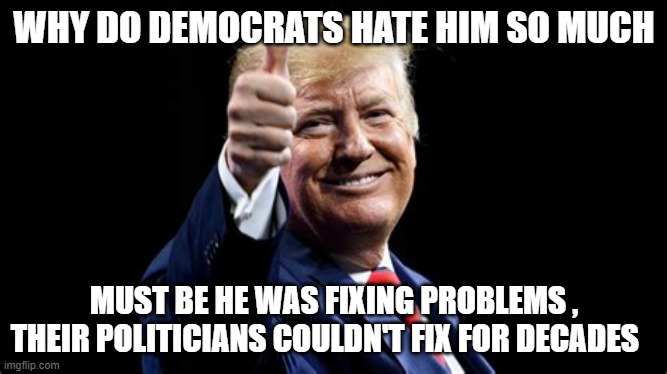 WHY DO DEMOCRATS HATE HIM SO MUCH; MUST BE HE WAS FIXING PROBLEMS , THEIR POLITICIANS COULDN'T FIX FOR DECADES | made w/ Imgflip meme maker