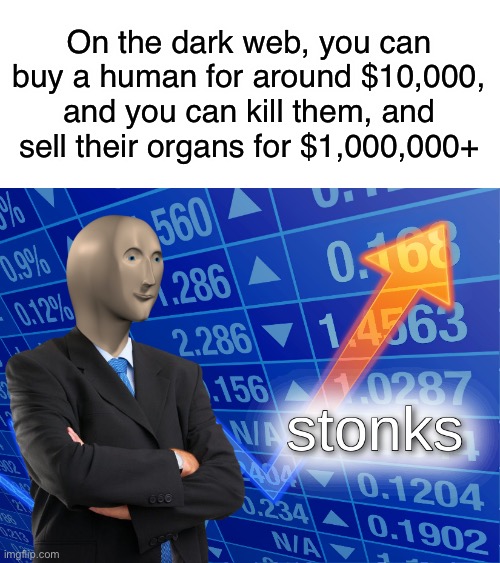 stonks | On the dark web, you can buy a human for around $10,000, and you can kill them, and sell their organs for $1,000,000+ | image tagged in stonks | made w/ Imgflip meme maker