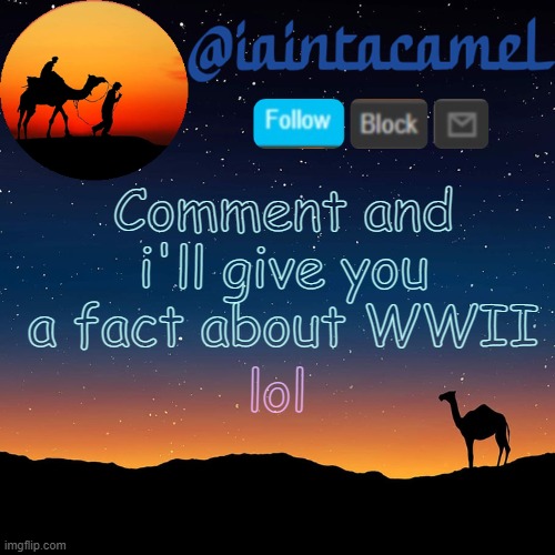 iaintacamel | Comment and i'll give you a fact about WWII; lol | image tagged in iaintacamel | made w/ Imgflip meme maker