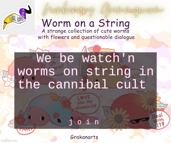 https://tutturu.tv/i/5yDWWvm4 | We be watch'n worms on string in the cannibal cult; j o i n | made w/ Imgflip meme maker