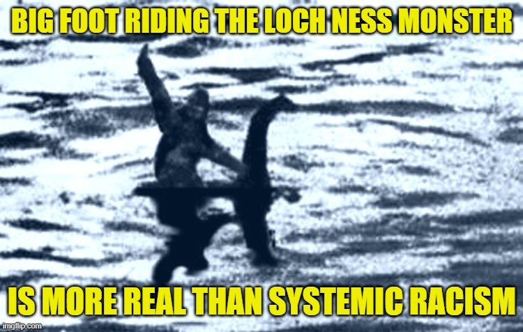 loch Ness and Bigfoot | BIG FOOT RIDING THE LOCH NESS MONSTER; IS MORE REAL THAN SYSTEMIC RACISM | image tagged in loch ness and bigfoot | made w/ Imgflip meme maker