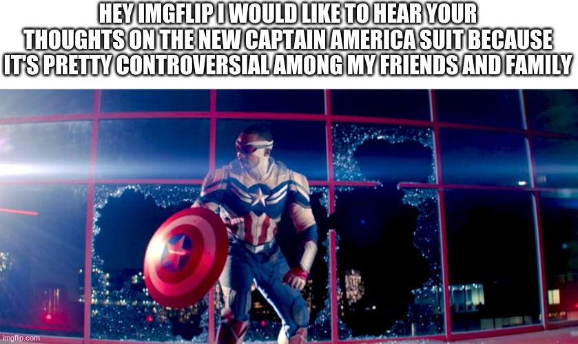 HEY IMGFLIP I WOULD LIKE TO HEAR YOUR THOUGHTS ON THE NEW CAPTAIN AMERICA SUIT BECAUSE IT'S PRETTY CONTROVERSIAL AMONG MY FRIENDS AND FAMILY | image tagged in memes | made w/ Imgflip meme maker
