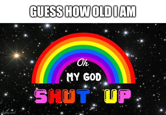 e | GUESS HOW OLD I AM | image tagged in oh my god shut up | made w/ Imgflip meme maker