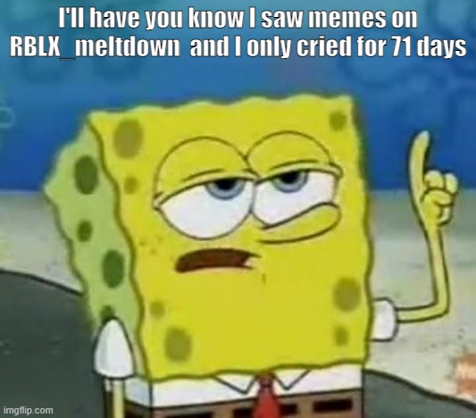 I'll Have You Know Spongebob Meme | I'll have you know I saw memes on RBLX_meltdown  and I only cried for 71 days | image tagged in memes,i'll have you know spongebob | made w/ Imgflip meme maker