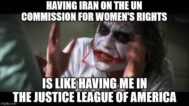 And everybody loses their minds Meme | HAVING IRAN ON THE UN COMMISSION FOR WOMEN'S RIGHTS; IS LIKE HAVING ME IN THE JUSTICE LEAGUE OF AMERICA | image tagged in memes,and everybody loses their minds | made w/ Imgflip meme maker