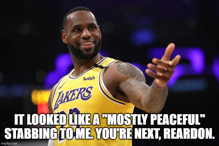 Just shut up and juggle, clown. | IT LOOKED LIKE A "MOSTLY PEACEFUL" STABBING TO ME. YOU'RE NEXT, REARDON. | image tagged in lebron james,police brutality,blm,antifa,bullshit,police officer | made w/ Imgflip meme maker