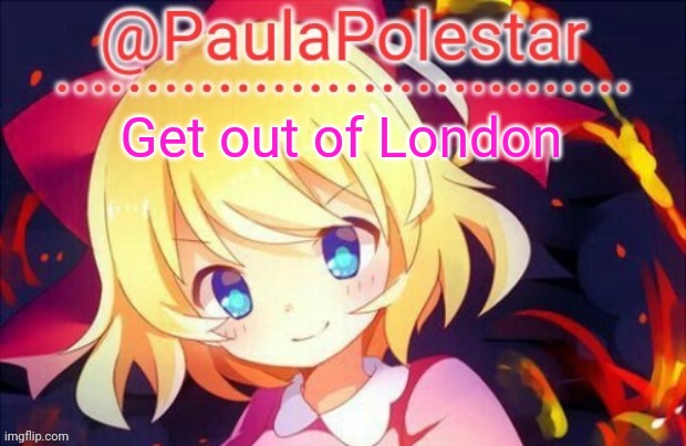 I'm so bored | Get out of London | image tagged in paula announcement 2 | made w/ Imgflip meme maker