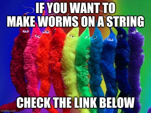 wormsss | IF YOU WANT TO MAKE WORMS ON A STRING; CHECK THE LINK BELOW | image tagged in worms on a string | made w/ Imgflip meme maker