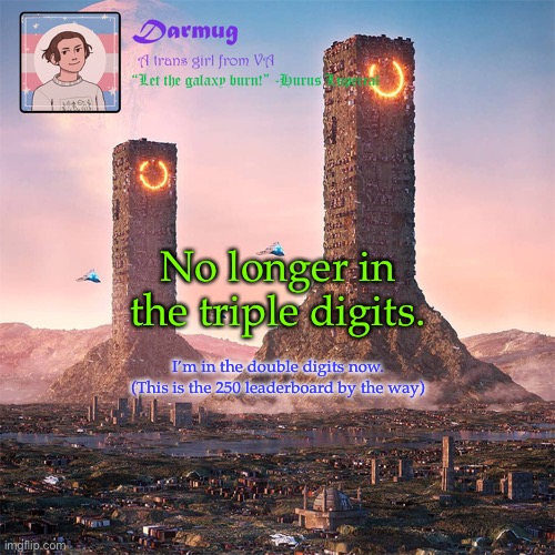 Darmug's announcement template | No longer in the triple digits. I’m in the double digits now.
(This is the 250 leaderboard by the way) | image tagged in darmug's announcement template | made w/ Imgflip meme maker