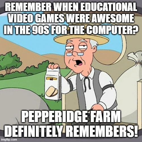 Jump start, Reader Rabbit etc. | REMEMBER WHEN EDUCATIONAL VIDEO GAMES WERE AWESOME IN THE 90S FOR THE COMPUTER? PEPPERIDGE FARM DEFINITELY REMEMBERS! | image tagged in memes,pepperidge farm remembers,education,video games,1990s | made w/ Imgflip meme maker
