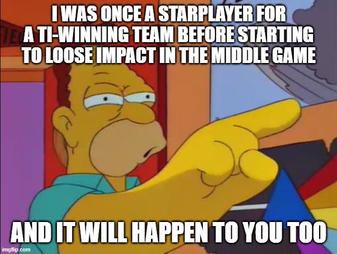 It'll Happen To You Too | I WAS ONCE A STARPLAYER FOR A TI-WINNING TEAM BEFORE STARTING TO LOOSE IMPACT IN THE MIDDLE GAME; AND IT WILL HAPPEN TO YOU TOO | image tagged in it'll happen to you too | made w/ Imgflip meme maker