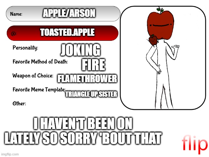 Again, I apologize for not being on lately | APPLE/ARSON; TOASTED.APPLE; JOKING; FIRE; FLAMETHROWER; TRIANGLE UP SISTER; I HAVEN'T BEEN ON LATELY SO SORRY 'BOUT THAT | made w/ Imgflip meme maker