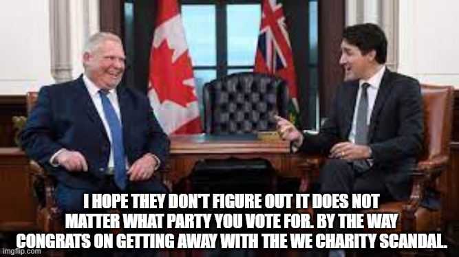 Trudeau and Ford | I HOPE THEY DON'T FIGURE OUT IT DOES NOT MATTER WHAT PARTY YOU VOTE FOR. BY THE WAY CONGRATS ON GETTING AWAY WITH THE WE CHARITY SCANDAL. | image tagged in trudeau and ford | made w/ Imgflip meme maker