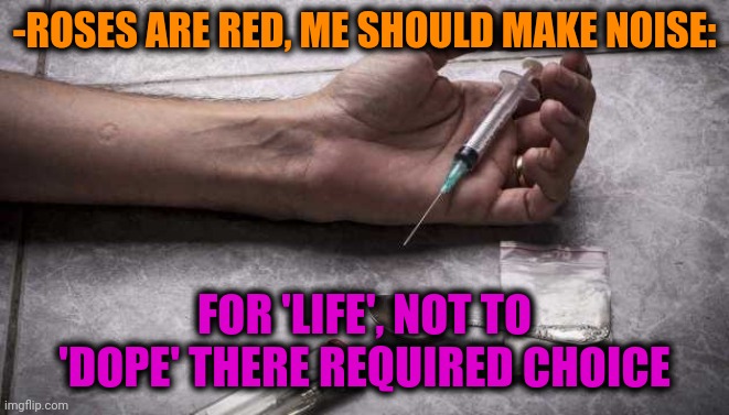 -Alpha. | -ROSES ARE RED, ME SHOULD MAKE NOISE:; FOR 'LIFE', NOT TO 'DOPE' THERE REQUIRED CHOICE | image tagged in heroin,don't do drugs,first world problems,my chemical romance,theneedledrop,meme addict | made w/ Imgflip meme maker