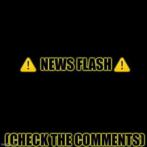 ! News Flash! | ⚠️  NEWS FLASH ⚠️; (CHECK THE COMMENTS) | image tagged in memes,blank transparent square | made w/ Imgflip meme maker