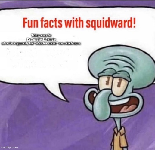 Fun Facts with Squidward | Taking away the Dr Seuss book from the selves bc it apparently had “offensive content” was a dumb move. | image tagged in fun facts with squidward | made w/ Imgflip meme maker