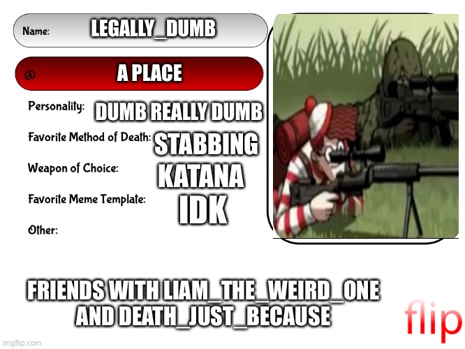 Unofficial MSMG USER CARD | LEGALLY_DUMB; A PLACE; DUMB REALLY DUMB; STABBING; KATANA; IDK; FRIENDS WITH LIAM_THE_WEIRD_ONE AND DEATH_JUST_BECAUSE | image tagged in unofficial msmg user card | made w/ Imgflip meme maker