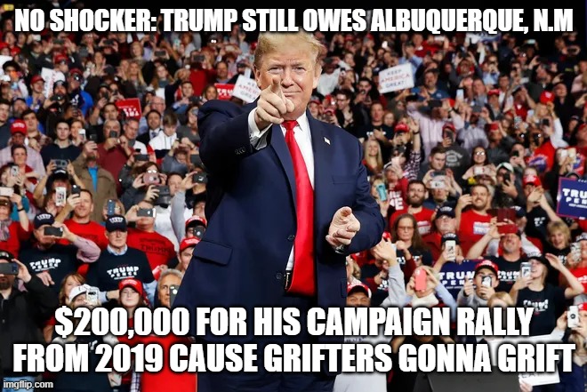 Trump Rally COVID spreader | NO SHOCKER: TRUMP STILL OWES ALBUQUERQUE, N.M; $200,000 FOR HIS CAMPAIGN RALLY FROM 2019 CAUSE GRIFTERS GONNA GRIFT | image tagged in trump rally covid spreader | made w/ Imgflip meme maker