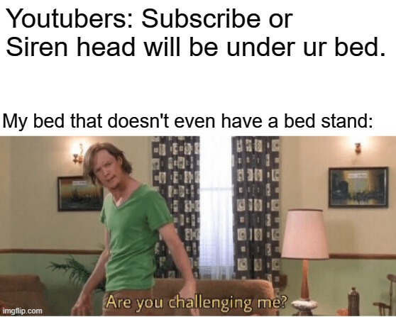 Nope I ain't afraid. | Youtubers: Subscribe or Siren head will be under ur bed. My bed that doesn't even have a bed stand: | image tagged in are you challenging me | made w/ Imgflip meme maker