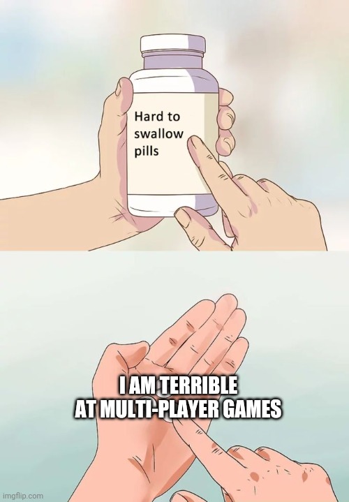 Hard To Swallow Pills | I AM TERRIBLE AT MULTI-PLAYER GAMES | image tagged in memes,hard to swallow pills | made w/ Imgflip meme maker