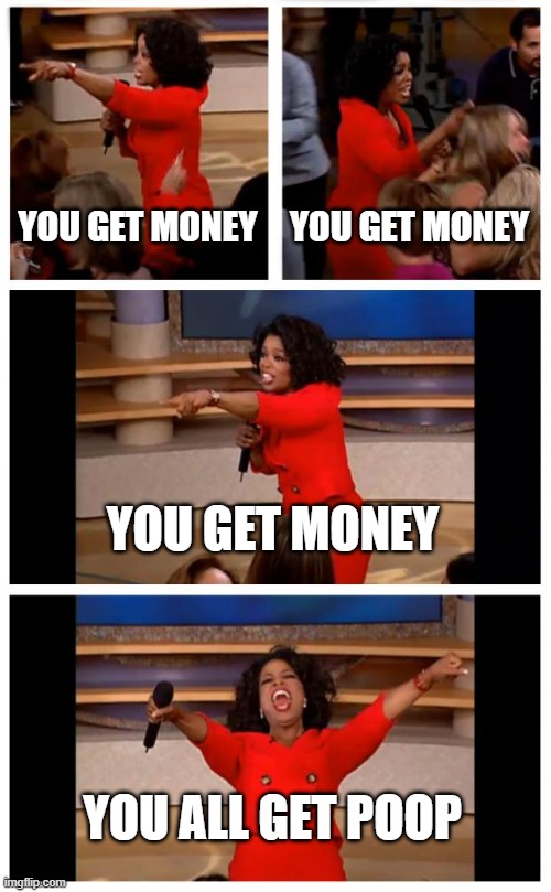 Oprah You Get A Car Everybody Gets A Car Meme | YOU GET MONEY; YOU GET MONEY; YOU GET MONEY; YOU ALL GET POOP | image tagged in memes,oprah you get a car everybody gets a car | made w/ Imgflip meme maker