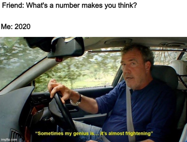 Sometimes my genius its almost frightening | Friend: What's a number makes you think? Me: 2020 | image tagged in sometimes my genius its almost frightening,memes | made w/ Imgflip meme maker