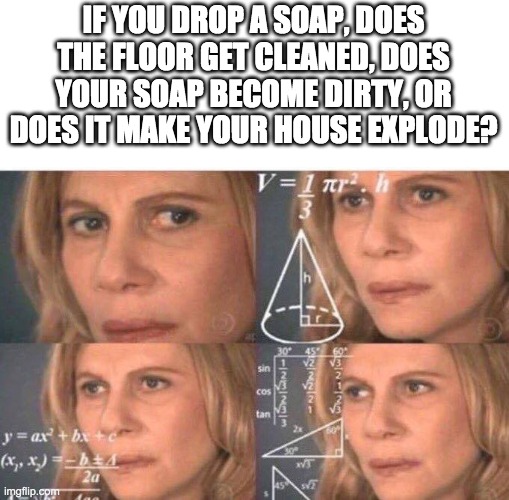 Math lady/Confused lady | IF YOU DROP A SOAP, DOES THE FLOOR GET CLEANED, DOES YOUR SOAP BECOME DIRTY, OR DOES IT MAKE YOUR HOUSE EXPLODE? | image tagged in math lady/confused lady | made w/ Imgflip meme maker