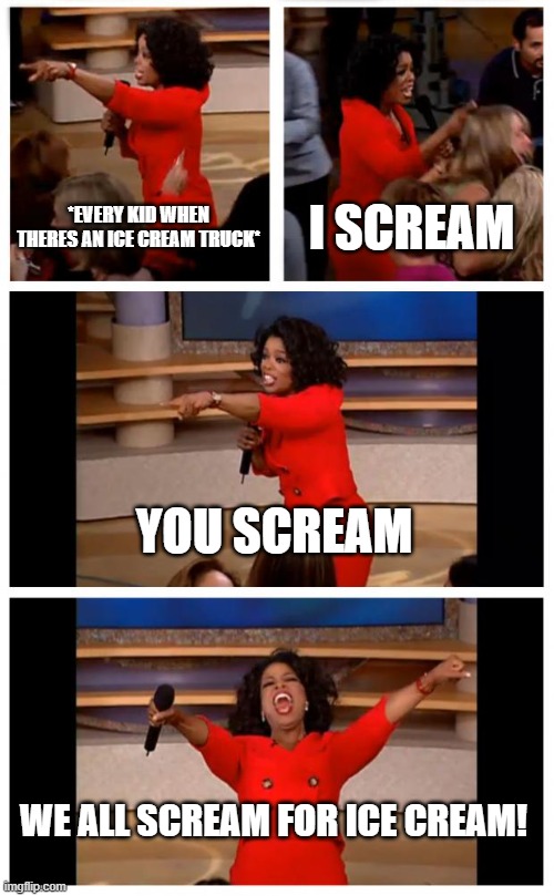 ice cream truck | *EVERY KID WHEN THERES AN ICE CREAM TRUCK*; I SCREAM; YOU SCREAM; WE ALL SCREAM FOR ICE CREAM! | image tagged in memes,oprah you get a car everybody gets a car | made w/ Imgflip meme maker